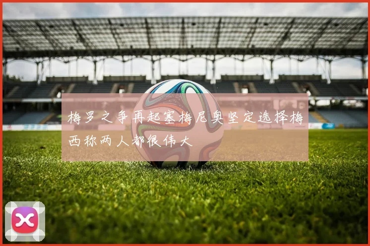 梅罗之争再起塞梅尼奥坚定选择梅西称两人都很伟大