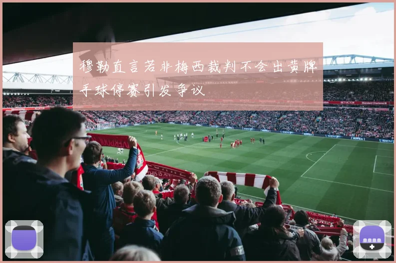 穆勒直言若非梅西裁判不会出黄牌手球停赛引发争议
