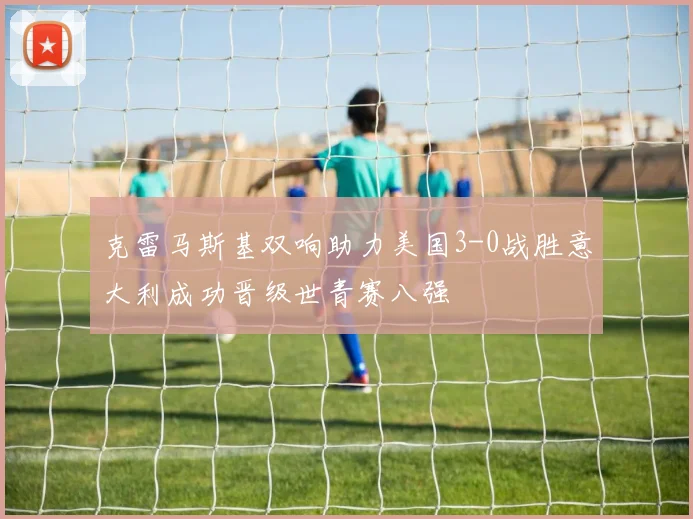 克雷马斯基双响助力美国3-0战胜意大利成功晋级世青赛八强