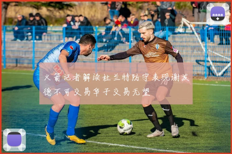 火箭记者解读杜兰特防守表现谢泼德不可交易华子交易无望