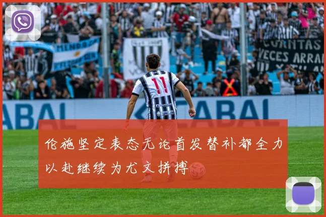 伦施坚定表态无论首发替补都全力以赴继续为尤文拼搏