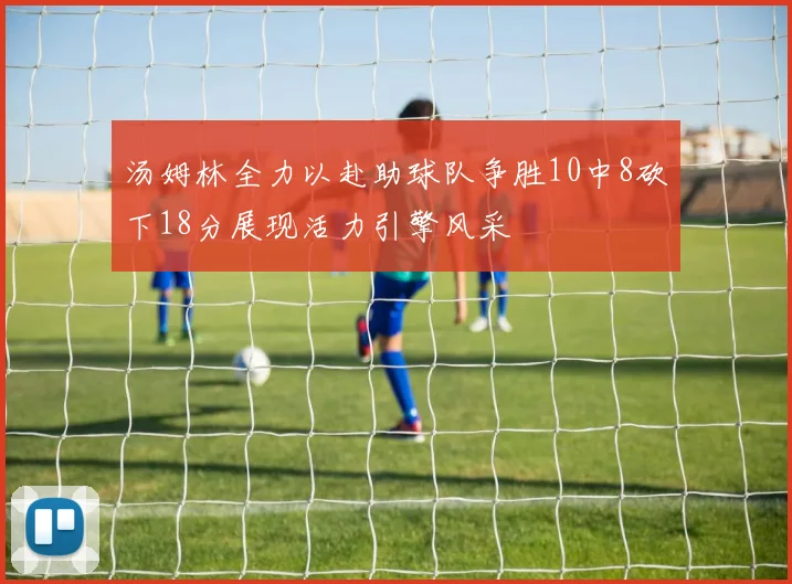 汤姆林全力以赴助球队争胜10中8砍下18分展现活力引擎风采