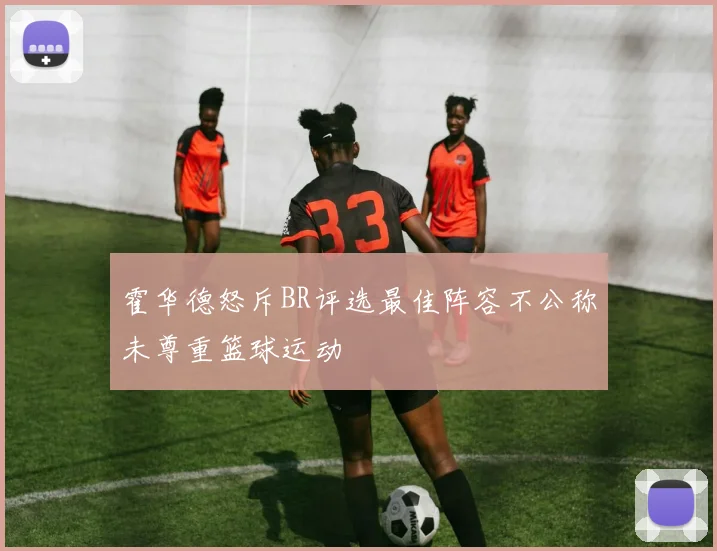 霍华德怒斥BR评选最佳阵容不公称未尊重篮球运动