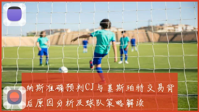 纳斯准确预判CJ与基斯珀特交易背后原因分析及球队策略解读