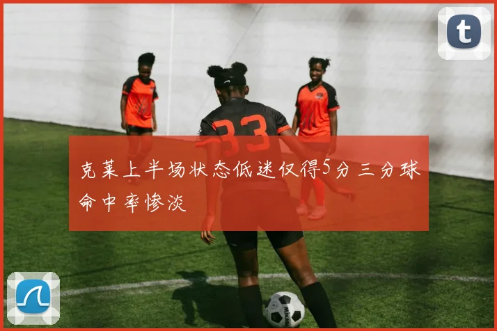 克莱上半场状态低迷仅得5分三分球命中率惨淡